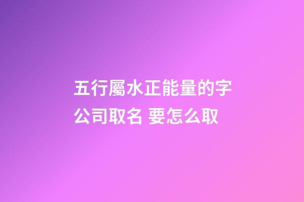 五行屬水正能量的字公司取名 要怎么取-第1張-公司起名-玄機(jī)派